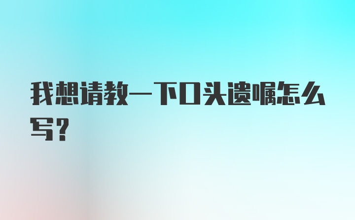 我想请教一下口头遗嘱怎么写？