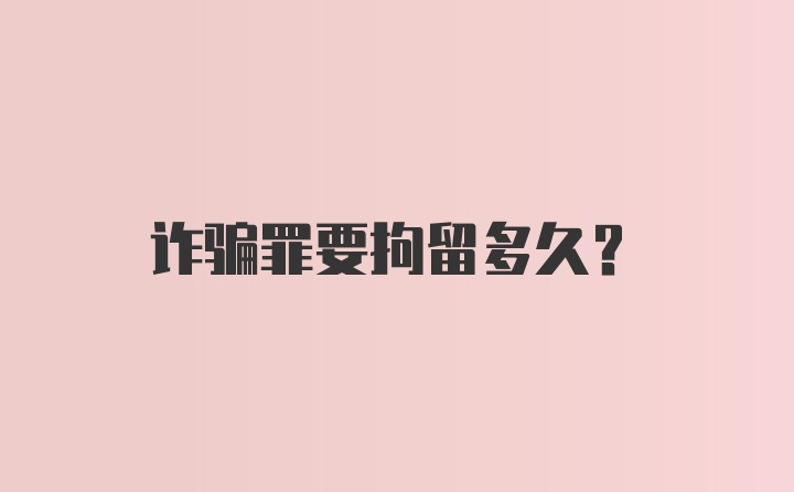 诈骗罪要拘留多久？