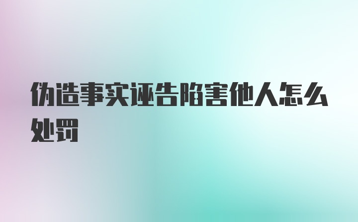 伪造事实诬告陷害他人怎么处罚