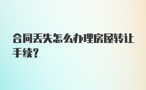 合同丢失怎么办理房屋转让手续？