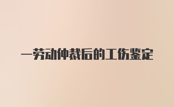 一劳动仲裁后的工伤鉴定