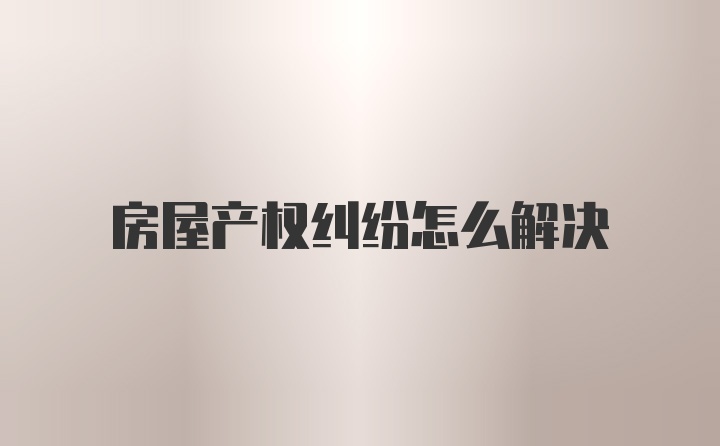 房屋产权纠纷怎么解决