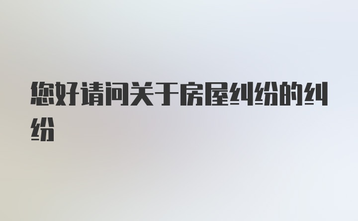 您好请问关于房屋纠纷的纠纷