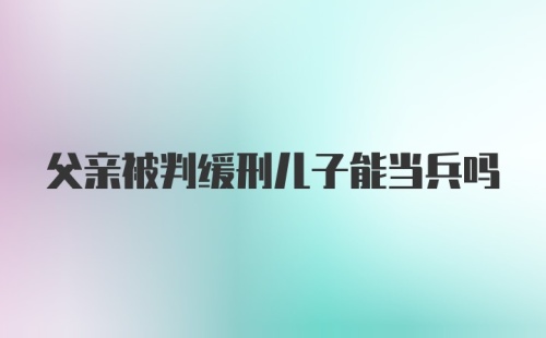 父亲被判缓刑儿子能当兵吗