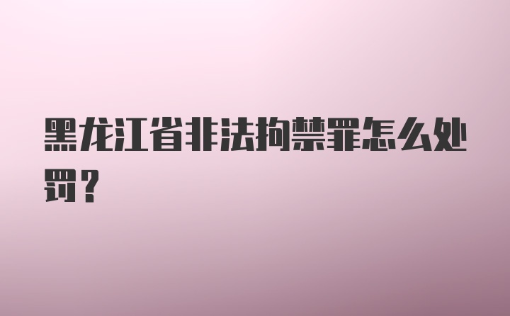 黑龙江省非法拘禁罪怎么处罚？
