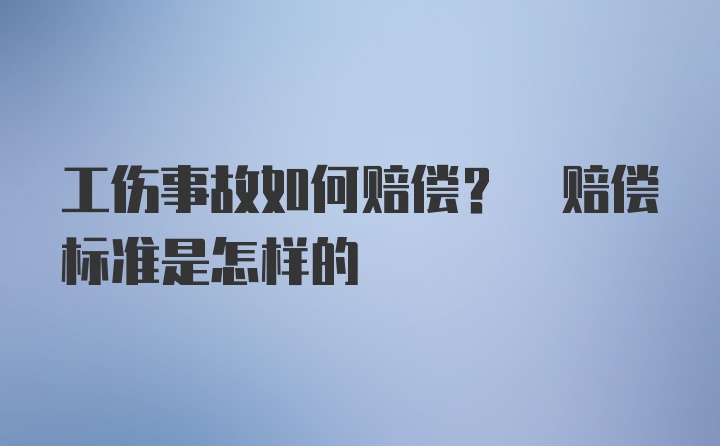 工伤事故如何赔偿? 赔偿标准是怎样的