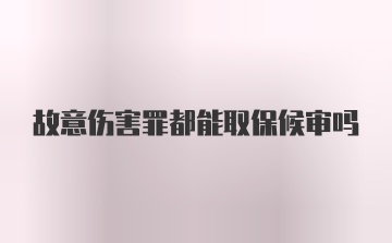 故意伤害罪都能取保候审吗