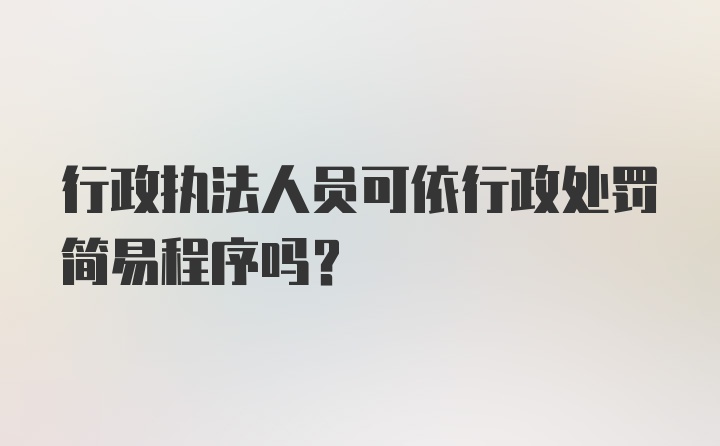 行政执法人员可依行政处罚简易程序吗？