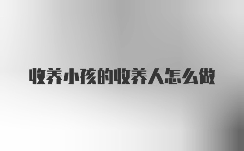 收养小孩的收养人怎么做