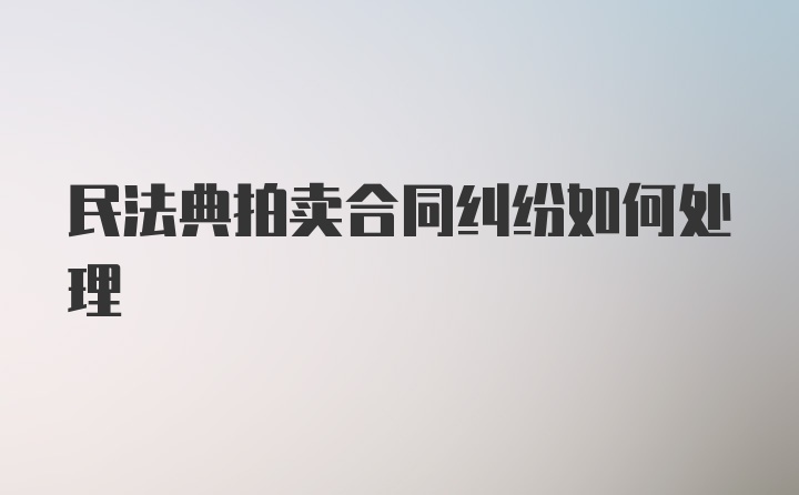 民法典拍卖合同纠纷如何处理