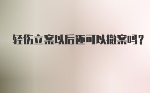 轻伤立案以后还可以撤案吗?