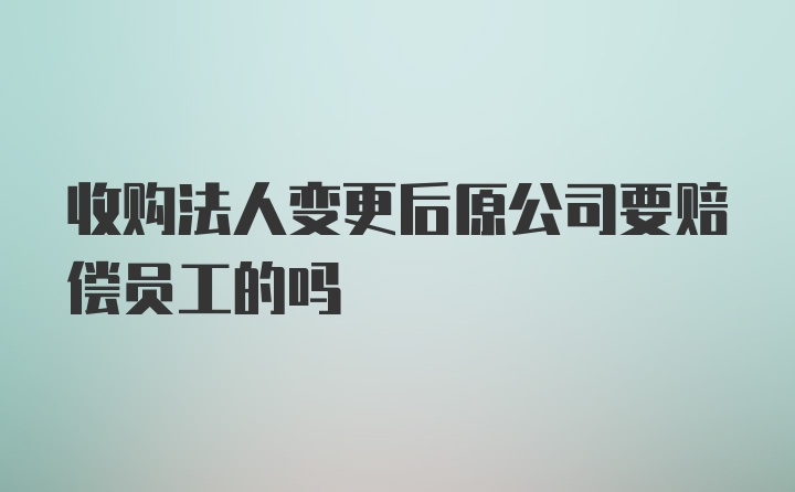 收购法人变更后原公司要赔偿员工的吗