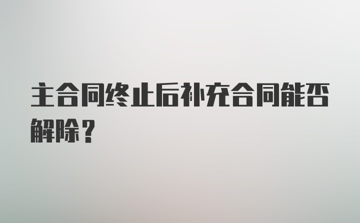 主合同终止后补充合同能否解除?