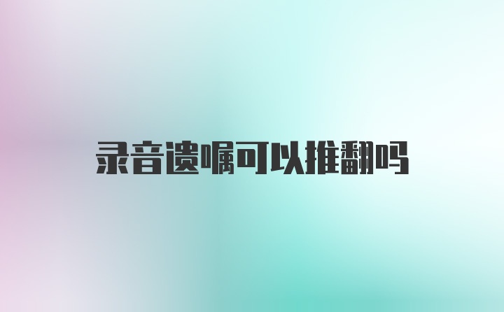 录音遗嘱可以推翻吗