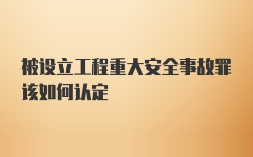 被设立工程重大安全事故罪该如何认定