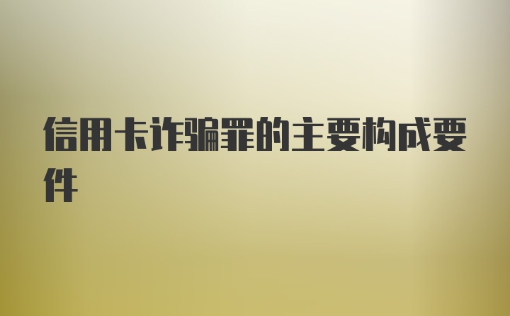 信用卡诈骗罪的主要构成要件