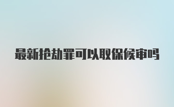 最新抢劫罪可以取保候审吗