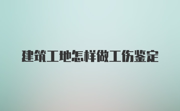 建筑工地怎样做工伤鉴定