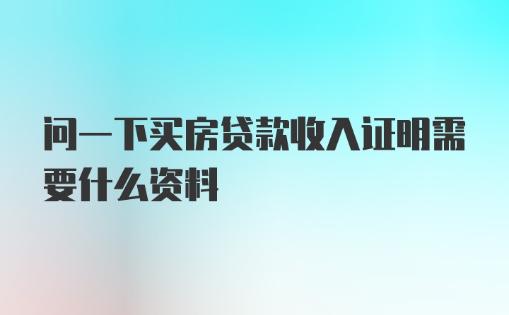 问一下买房贷款收入证明需要什么资料