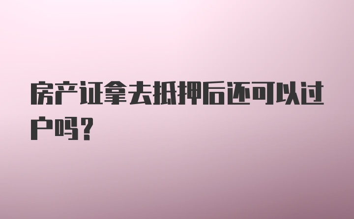 房产证拿去抵押后还可以过户吗？