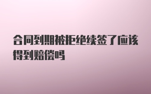 合同到期被拒绝续签了应该得到赔偿吗