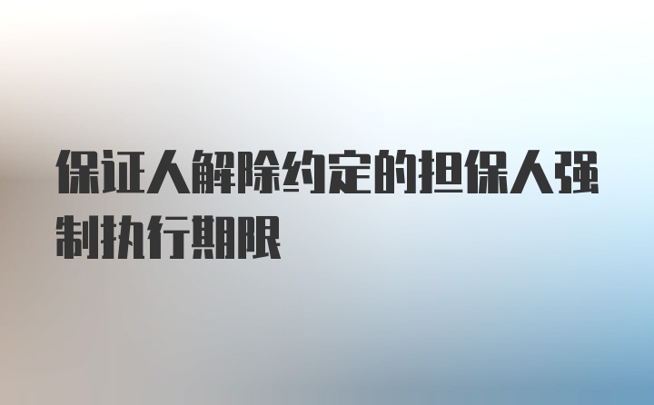 保证人解除约定的担保人强制执行期限