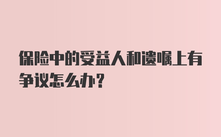 保险中的受益人和遗嘱上有争议怎么办？