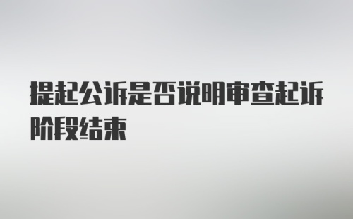 提起公诉是否说明审查起诉阶段结束