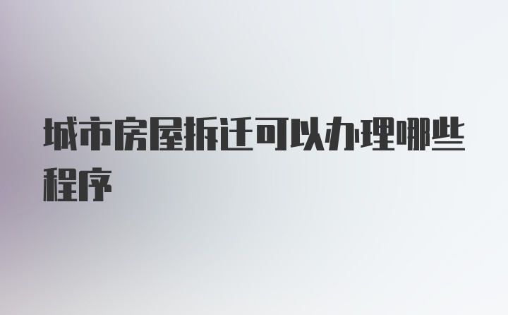 城市房屋拆迁可以办理哪些程序