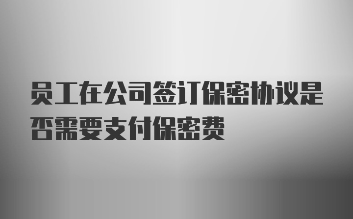 员工在公司签订保密协议是否需要支付保密费