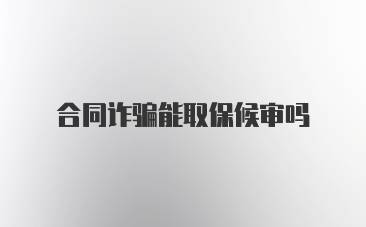 合同诈骗能取保候审吗