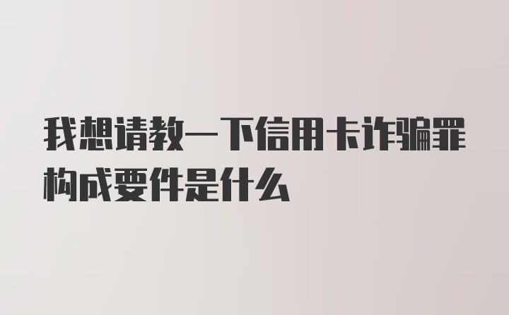 我想请教一下信用卡诈骗罪构成要件是什么