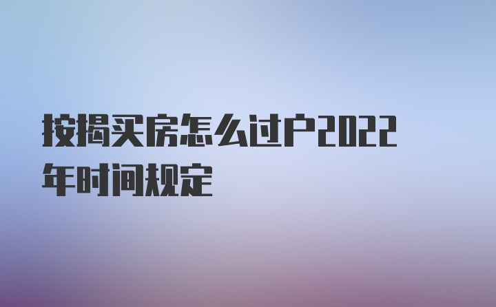 按揭买房怎么过户2022年时间规定