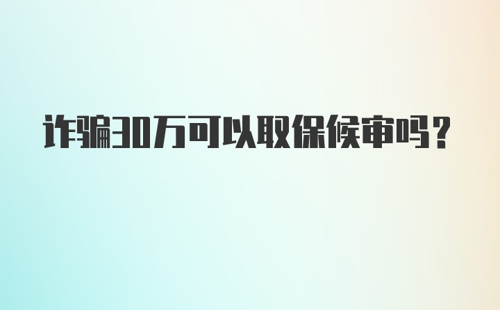 诈骗30万可以取保候审吗？