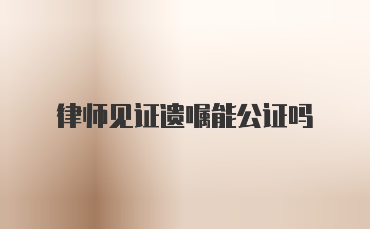 律师见证遗嘱能公证吗