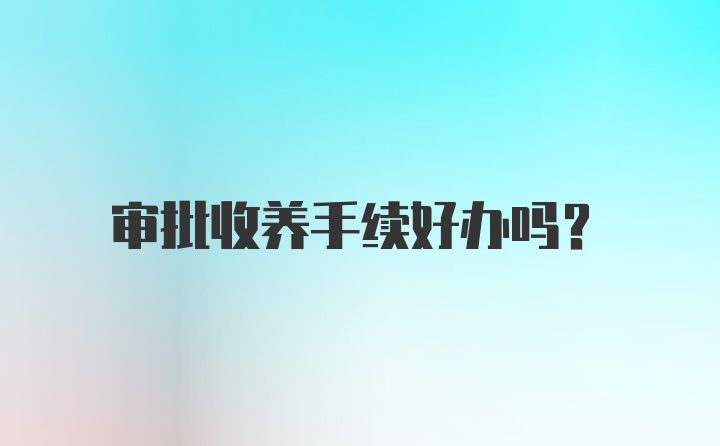 审批收养手续好办吗？