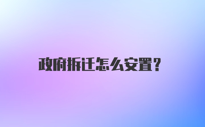 政府拆迁怎么安置？