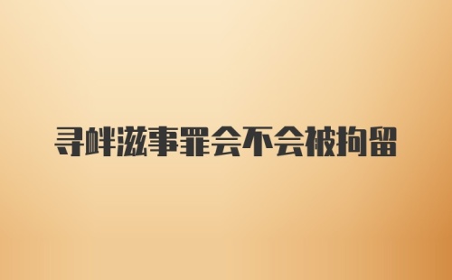 寻衅滋事罪会不会被拘留