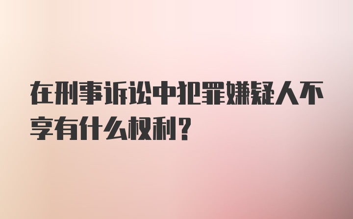 在刑事诉讼中犯罪嫌疑人不享有什么权利？