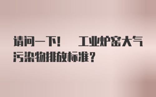 请问一下! 工业炉窑大气污染物排放标准？