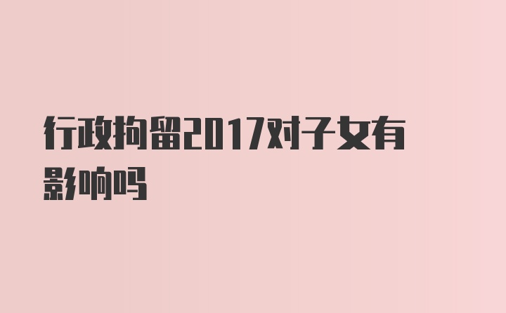 行政拘留2017对子女有影响吗