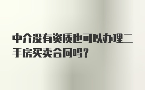 中介没有资质也可以办理二手房买卖合同吗？