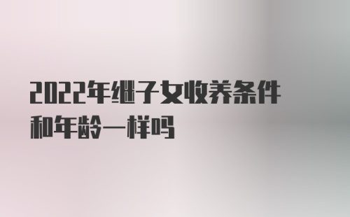 2022年继子女收养条件和年龄一样吗