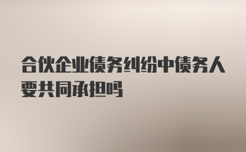 合伙企业债务纠纷中债务人要共同承担吗