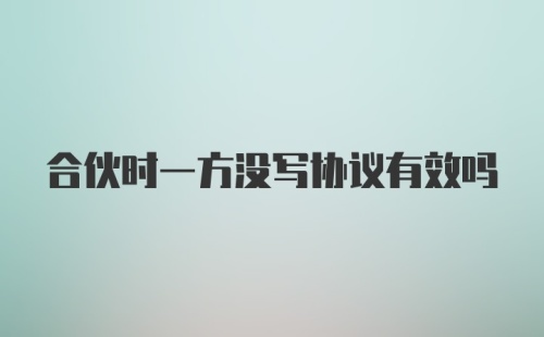 合伙时一方没写协议有效吗