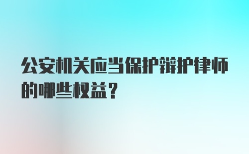 公安机关应当保护辩护律师的哪些权益？