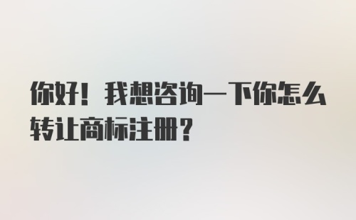 你好！我想咨询一下你怎么转让商标注册？