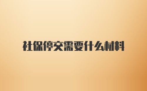 社保停交需要什么材料