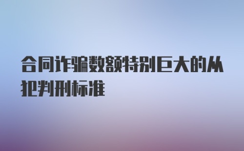 合同诈骗数额特别巨大的从犯判刑标准