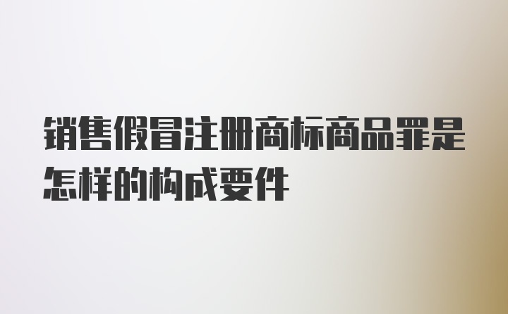 销售假冒注册商标商品罪是怎样的构成要件